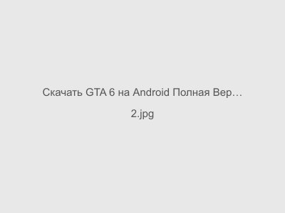 GTA 6 на Android Полная Версия