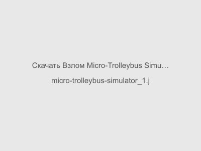 Взлом Micro-Trolleybus Simulator на Андроид Последняя версия 2024